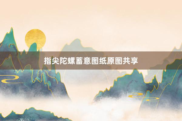 指尖陀螺蓄意图纸原图共享