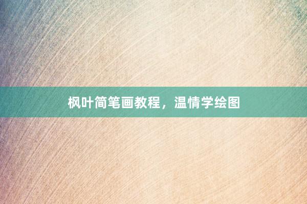 枫叶简笔画教程，温情学绘图