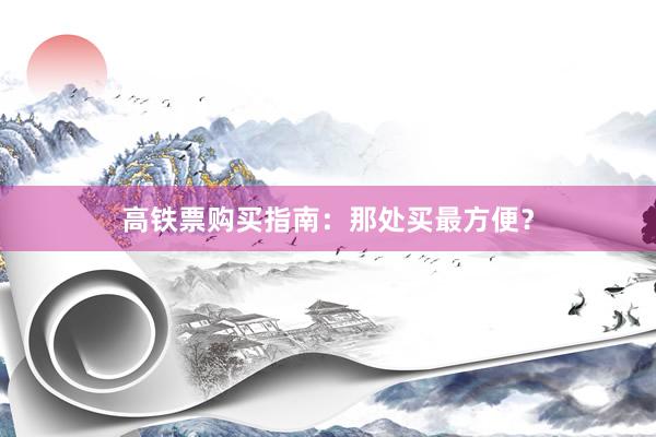 高铁票购买指南：那处买最方便？