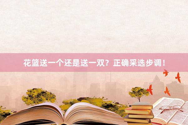花篮送一个还是送一双？正确采选步调！