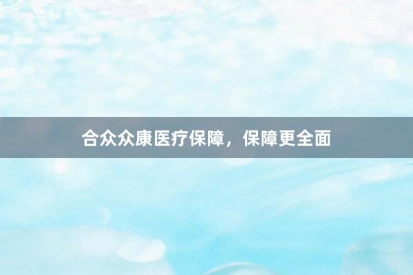 合众众康医疗保障，保障更全面
