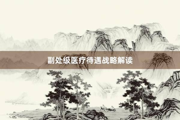 副处级医疗待遇战略解读