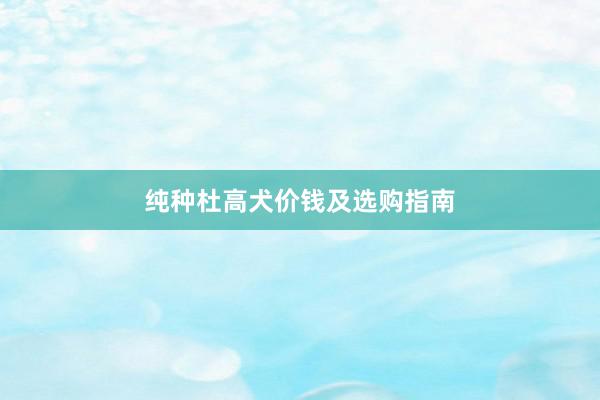 纯种杜高犬价钱及选购指南