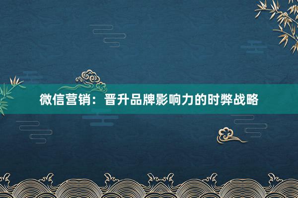 微信营销：晋升品牌影响力的时弊战略