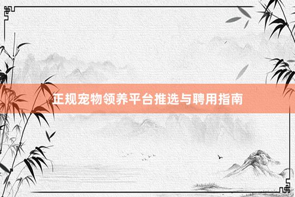 正规宠物领养平台推选与聘用指南